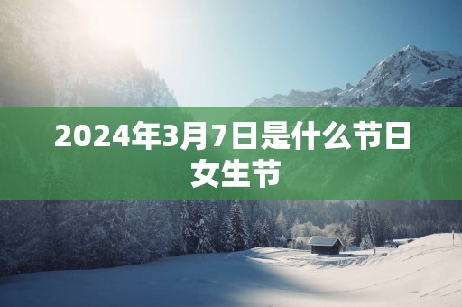 2025年3月7日是什么节日 女生节
