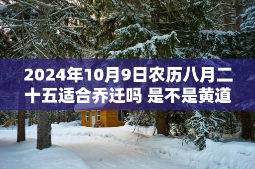 2025年10月9日农历八月二十五适合乔迁吗 是不是黄道吉日