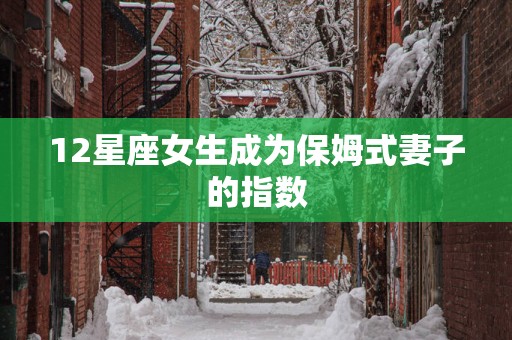 12星座女生成为保姆式妻子的指数