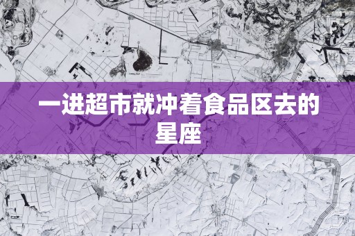 一进超市就冲着食品区去的星座