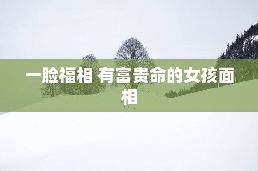 一脸福相 有富贵命的女孩面相