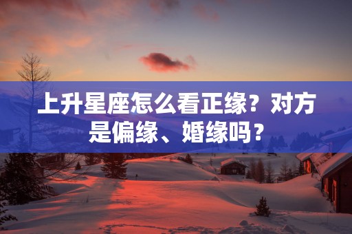 上升星座怎么看正缘？对方是偏缘、婚缘吗？