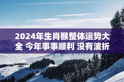 2025年生肖猴整体运势大全 今年事事顺利 没有波折