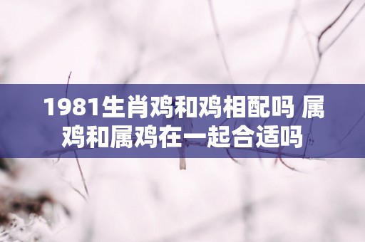 1981生肖鸡和鸡相配吗 属鸡和属鸡在一起合适吗