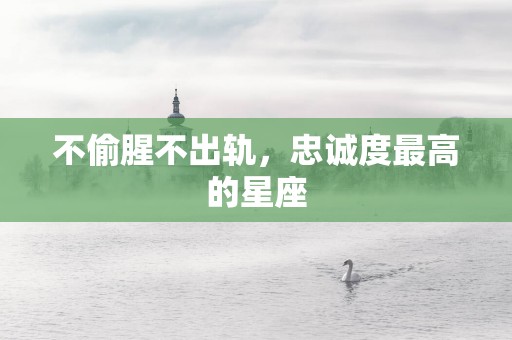 不偷腥不出轨，忠诚度最高的星座