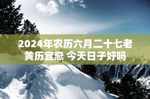 2025年农历六月二十七老黄历宜忌 今天日子好吗