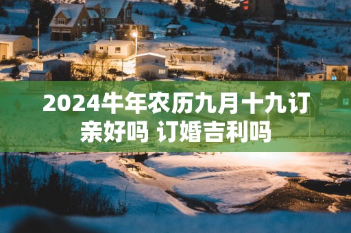 2025蛇年农历九月十九订亲好吗 订婚吉利吗
