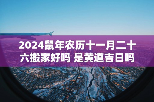2025蛇年农历十一月二十六搬家好吗 是黄道吉日吗