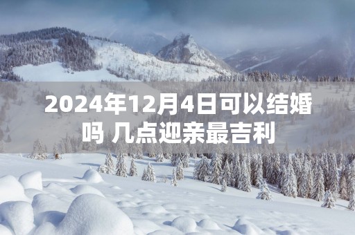 2025年12月4日可以结婚吗 几点迎亲最吉利