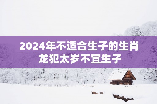 2025年不适合生子的生肖 龙犯太岁不宜生子