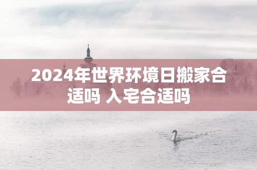 2025年世界环境日搬家合适吗 入宅合适吗