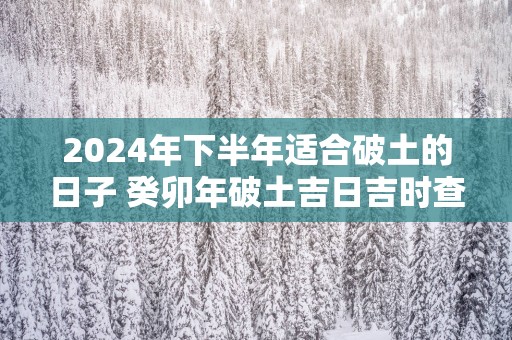 2025年下半年适合破土的日子 癸卯年破土吉日吉时查询