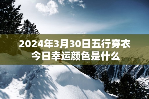 2025年3月30日五行穿衣 今日幸运颜色是什么