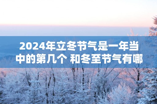 2025年立冬节气是一年当中的第几个 和冬至节气有哪些区别