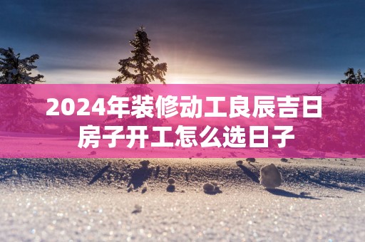2026年装修动工良辰吉日 房子开工怎么选日子