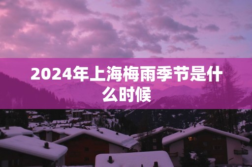 2025年上海梅雨季节是什么时候