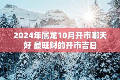 2025年属龙10月开市哪天好 最旺财的开市吉日