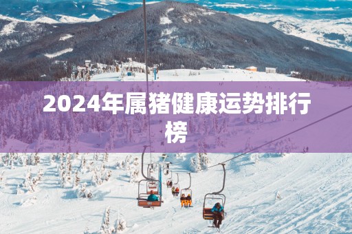 2025年属猪健康运势排行榜