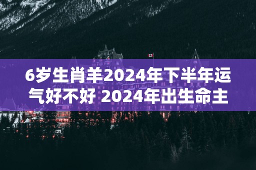 6岁生肖羊2025年下半年运气好不好 2025年出生命主