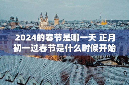 2025的春节是哪一天 正月初一过春节是什么时候开始的