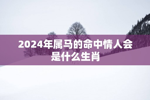 2025年属马的命中情人会是什么生肖