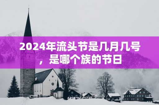 2025年流头节是几月几号，是哪个族的节日