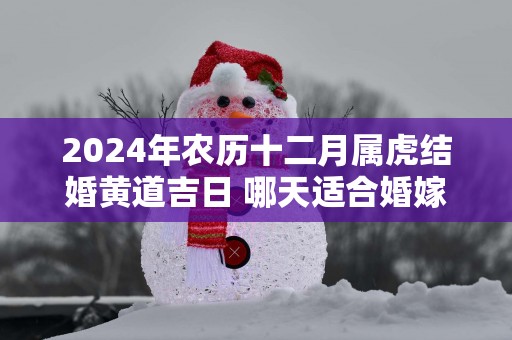 2025年农历十二月属虎结婚黄道吉日 哪天适合婚嫁