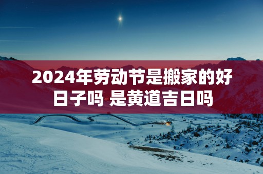 2025年劳动节是搬家的好日子吗 是黄道吉日吗