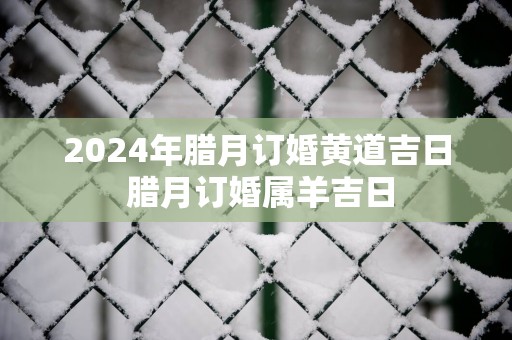 2025年腊月订婚黄道吉日 腊月订婚属羊吉日