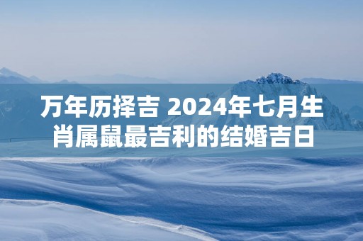 万年历择吉 2025年七月生肖属鼠最吉利的结婚吉日