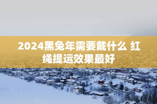 2025黑蛇年需要戴什么 红绳提运效果最好