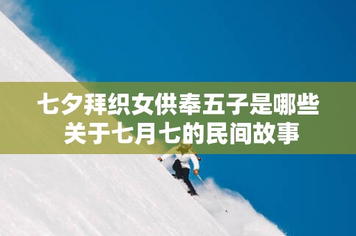 七夕拜织女供奉五子是哪些 关于七月七的民间故事