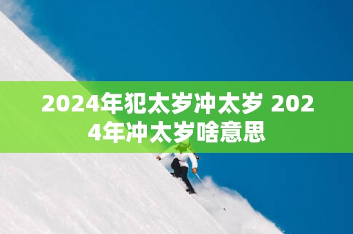2025年犯太岁冲太岁 2025年冲太岁啥意思