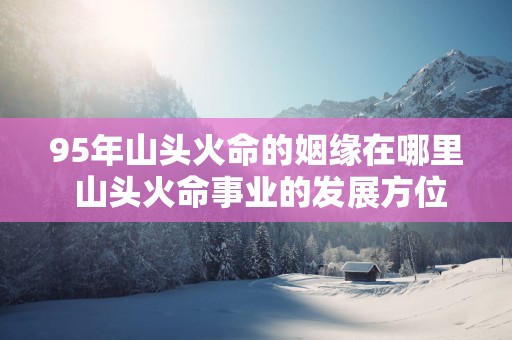 95年山头火命的姻缘在哪里 山头火命事业的发展方位