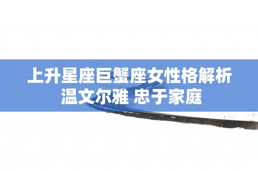 上升星座巨蟹座女性格解析 温文尔雅 忠于家庭