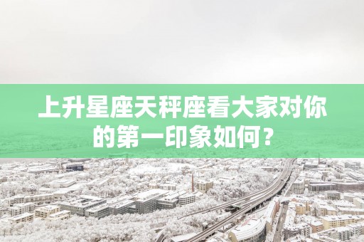 上升星座天秤座看大家对你的第一印象如何？