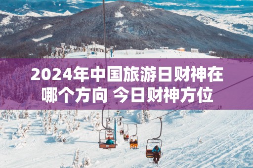 2025年中国旅游日财神在哪个方向 今日财神方位