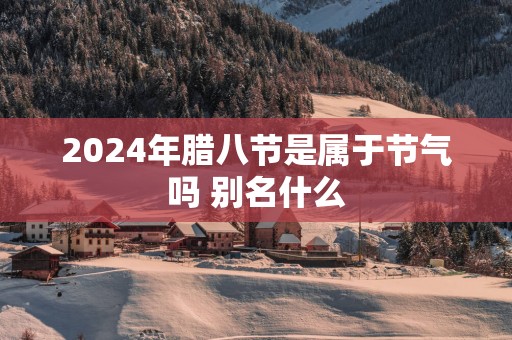 2025年腊八节是属于节气吗 别名什么