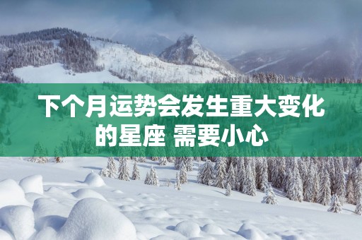 下个月运势会发生重大变化的星座 需要小心