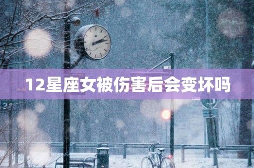 12星座女被伤害后会变坏吗