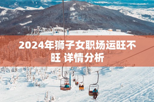 2025年狮子女职场运旺不旺 详情分析