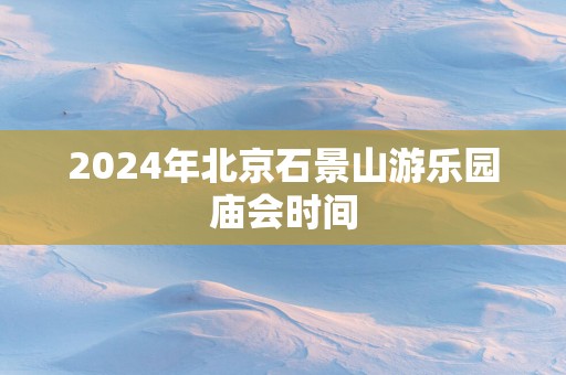 2025年北京石景山游乐园庙会时间