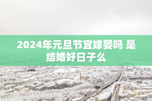 2025年元旦节宜嫁娶吗 是结婚好日子么
