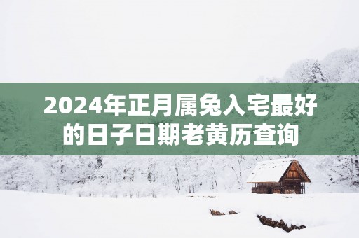 2025年正月属兔入宅最好的日子日期老黄历查询