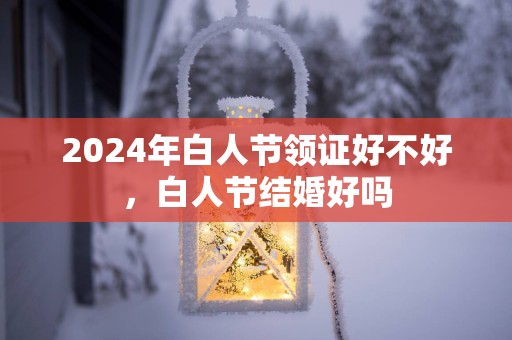 2025年白人节领证好不好，白人节结婚好吗