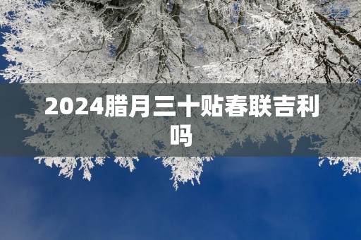 2025腊月三十贴春联吉利吗