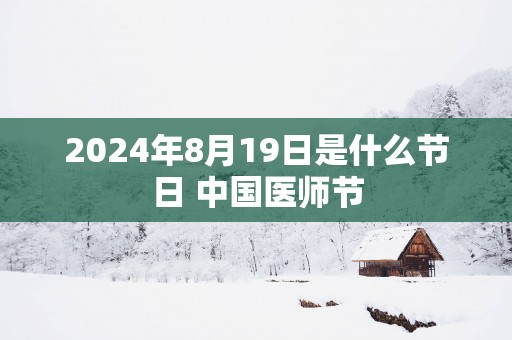 2025年8月19日是什么节日 中国医师节