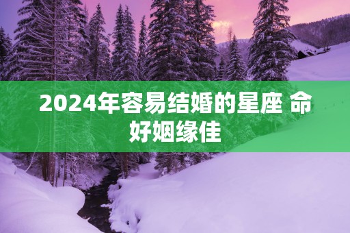 2025年容易结婚的星座 命好姻缘佳