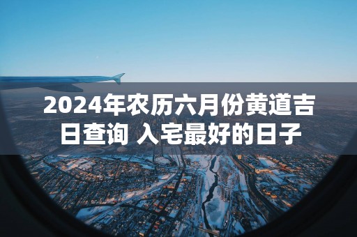 2025年农历六月份黄道吉日查询 入宅最好的日子