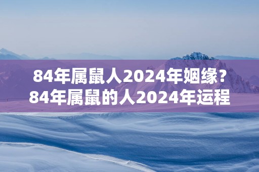 84年属鼠人2025年姻缘？84年属鼠的人2025年运程